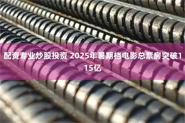 配资专业炒股投资 2025年暑期档电影总票房突破115亿