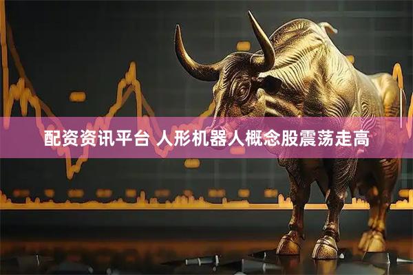 配资资讯平台 人形机器人概念股震荡走高