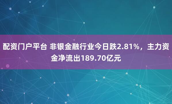 配资门户平台 非银金融行业今日跌2.81%，主力资金净流出189.70亿元