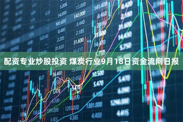 配资专业炒股投资 煤炭行业9月18日资金流向日报