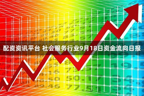 配资资讯平台 社会服务行业9月18日资金流向日报