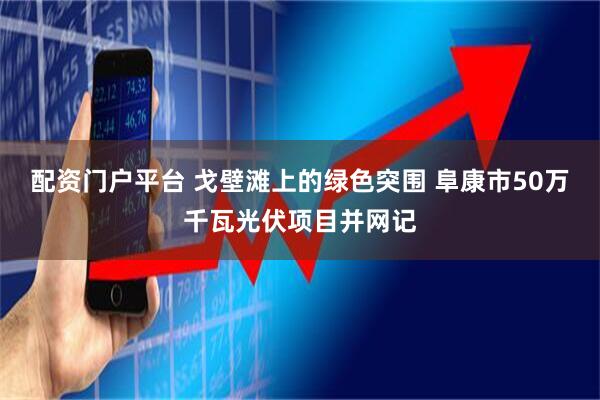 配资门户平台 戈壁滩上的绿色突围 阜康市50万千瓦光伏项目并网记