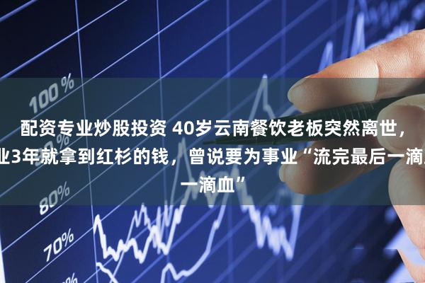 配资专业炒股投资 40岁云南餐饮老板突然离世，创业3年就拿到红杉的钱，曾说要为事业“流完最后一滴血”