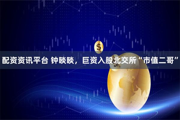配资资讯平台 钟睒睒，巨资入股北交所“市值二哥”
