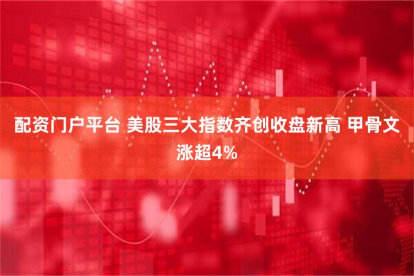 配资门户平台 美股三大指数齐创收盘新高 甲骨文涨超4%