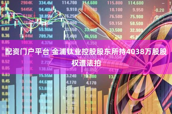 配资门户平台 金浦钛业控股股东所持4038万股股权遭法拍