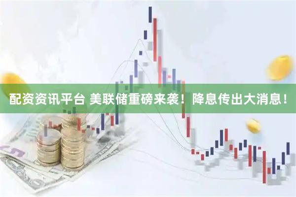 配资资讯平台 美联储重磅来袭！降息传出大消息！