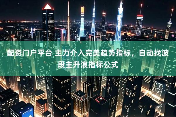 配资门户平台 主力介入完美趋势指标，自动找波段主升浪指标公式