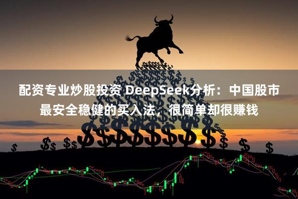 配资专业炒股投资 DeepSeek分析：中国股市最安全稳健的买入法，很简单却很赚钱