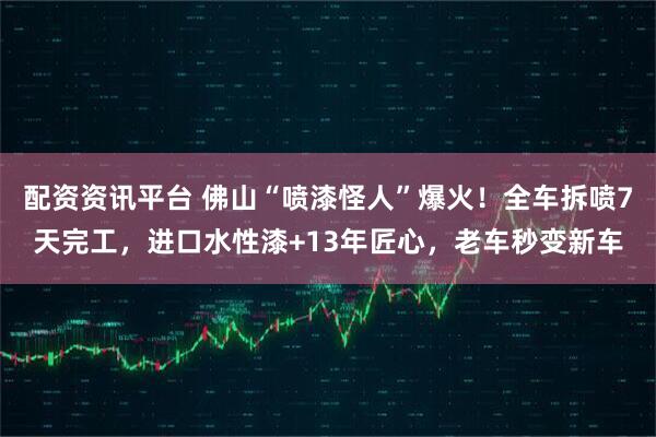 配资资讯平台 佛山“喷漆怪人”爆火！全车拆喷7天完工，进口水性漆+13年匠心，老车秒变新车