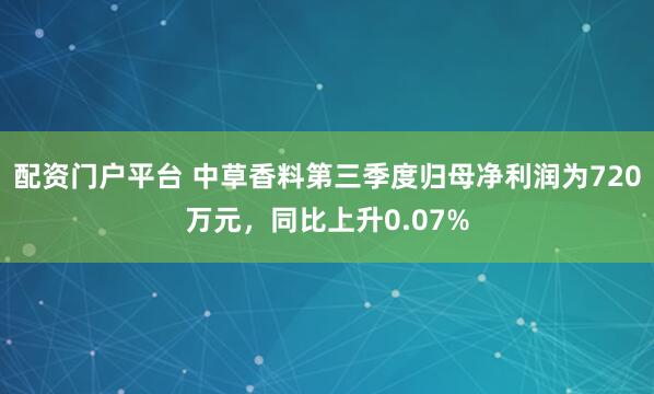 配资门户平台 中草香料第三季度归母净利润为720万元，同比上升0.07%