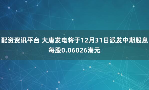 配资资讯平台 大唐发电将于12月31日派发中期股息每股0.06026港元