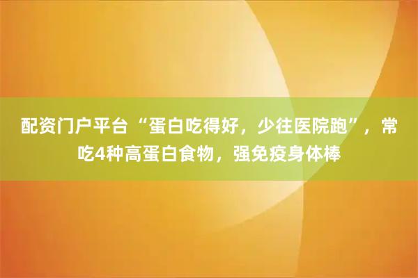 配资门户平台 “蛋白吃得好，少往医院跑”，常吃4种高蛋白食物，强免疫身体棒
