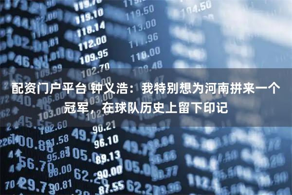 配资门户平台 钟义浩：我特别想为河南拼来一个冠军，在球队历史上留下印记