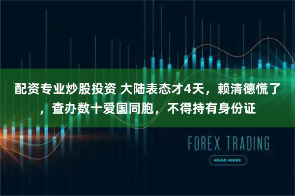 配资专业炒股投资 大陆表态才4天，赖清德慌了，查办数十爱国同胞，不得持有身份证