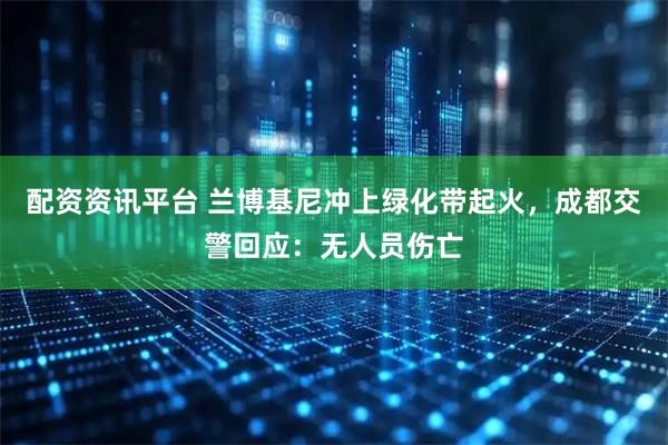 配资资讯平台 兰博基尼冲上绿化带起火，成都交警回应：无人员伤亡