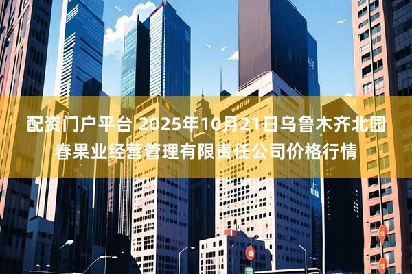配资门户平台 2025年10月21日乌鲁木齐北园春果业经营管理有限责任公司价格行情
