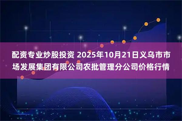 配资专业炒股投资 2025年10月21日义乌市市场发展集团有限公司农批管理分公司价格行情