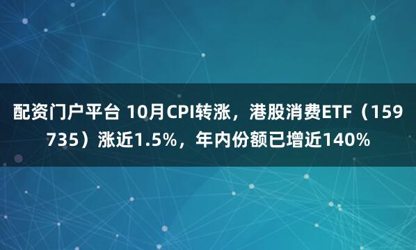 配资门户平台 10月CPI转涨,港股消费ETF(159735)涨近1.5%,年内份额已增近140%