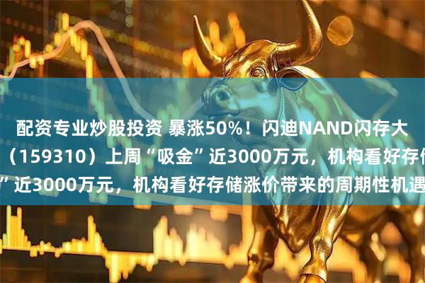 配资专业炒股投资 暴涨50%！闪迪NAND闪存大幅涨价，芯片ETF天弘（159310）上周“吸金”近3000万元，机构看好存储涨价带来的周期性机遇