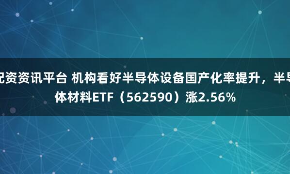 配资资讯平台 机构看好半导体设备国产化率提升，半导体材料ETF（562590）涨2.56%