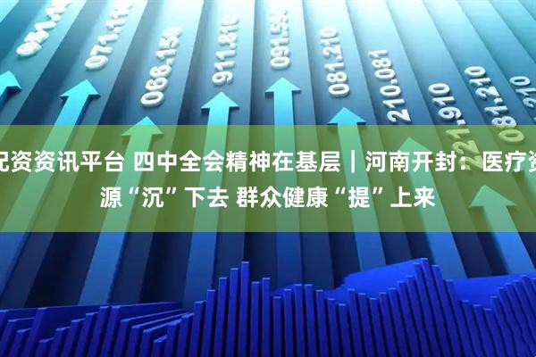 配资资讯平台 四中全会精神在基层｜河南开封：医疗资源“沉”下去&#32;群众健康“提”上来