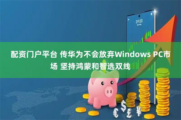 配资门户平台 传华为不会放弃Windows PC市场 坚持鸿蒙和智选双线