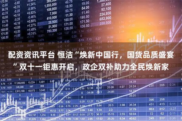 配资资讯平台 恒洁“焕新中国行，国货品质盛宴”双十一钜惠开启，政企双补助力全民焕新家