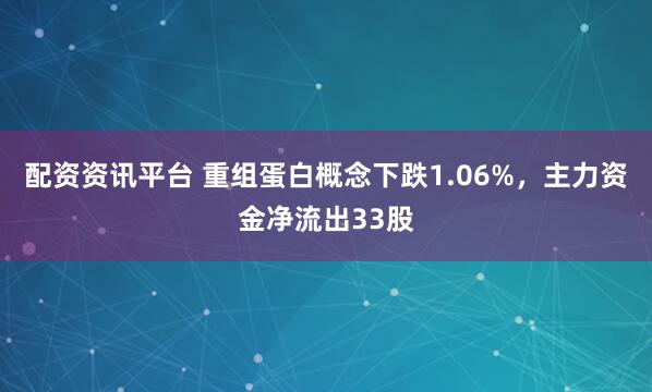 配资资讯平台 重组蛋白概念下跌1.06%，主力资金净流出33股