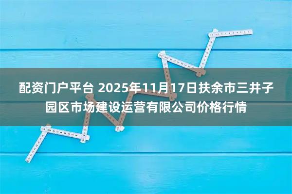 配资门户平台 2025年11月17日扶余市三井子园区市场建设运营有限公司价格行情