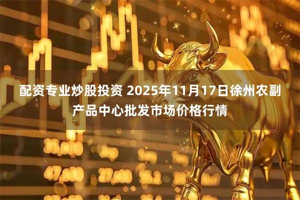 配资专业炒股投资 2025年11月17日徐州农副产品中心批发市场价格行情