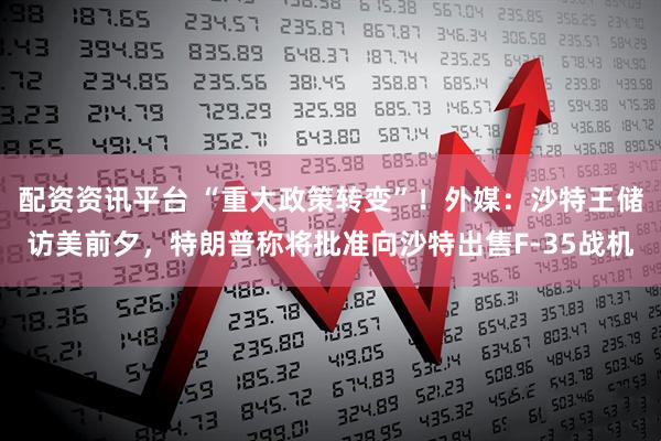 配资资讯平台 “重大政策转变”！外媒：沙特王储访美前夕，特朗普称将批准向沙特出售F-35战机