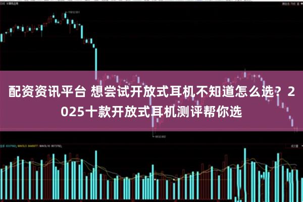 配资资讯平台 想尝试开放式耳机不知道怎么选？2025十款开放式耳机测评帮你选