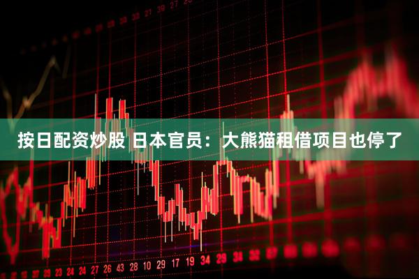 按日配资炒股 日本官员：大熊猫租借项目也停了