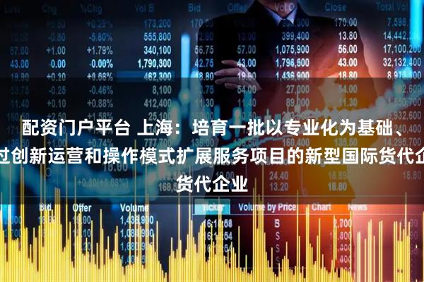 配资门户平台 上海：培育一批以专业化为基础、通过创新运营和操作模式扩展服务项目的新型国际货代企业
