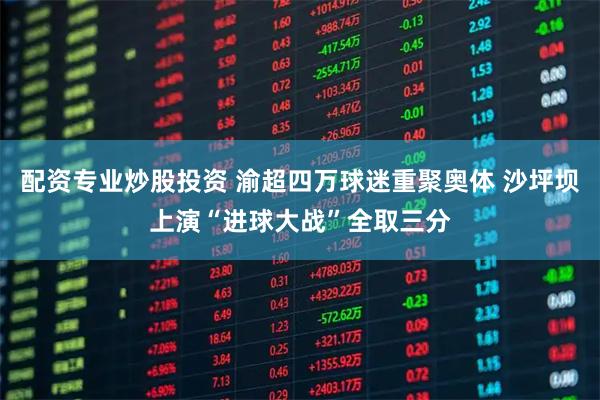 配资专业炒股投资 渝超四万球迷重聚奥体 沙坪坝上演“进球大战”全取三分