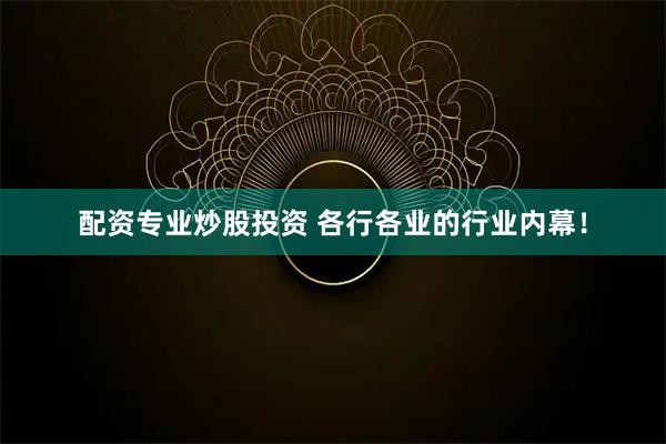 配资专业炒股投资 各行各业的行业内幕！