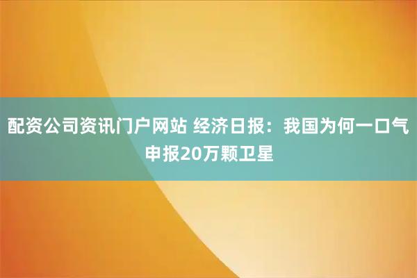 配资公司资讯门户网站 经济日报：我国为何一口气申报20万颗卫星
