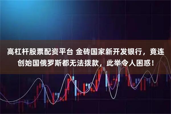 高杠杆股票配资平台 金砖国家新开发银行，竟连创始国俄罗斯都无法拨款，此举令人困惑！