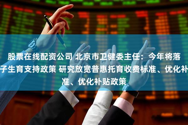 股票在线配资公司 北京市卫健委主任：今年将落地一揽子生育支持政策 研究放宽普惠托育收费标准、优化补贴政策