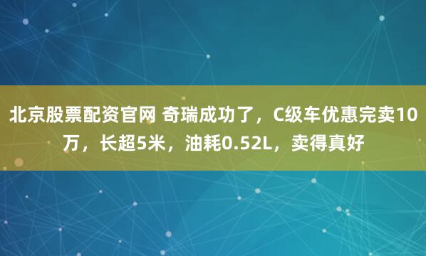 北京股票配资官网 奇瑞成功了，C级车优惠完卖10万，长超5米，油耗0.52L，卖得真好