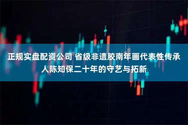 正规实盘配资公司 省级非遗胶南年画代表性传承人陈知保二十年的守艺与拓新