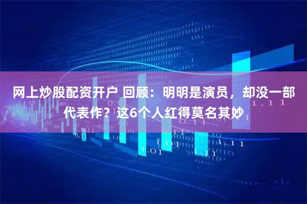 网上炒股配资开户 回顾：明明是演员，却没一部代表作？这6个人红得莫名其妙
